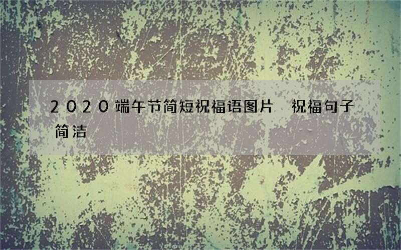 2020端午节简短祝福语图片 祝福句子简洁